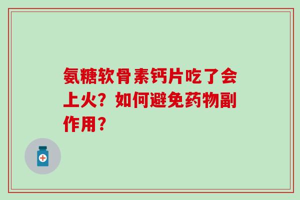 氨糖软骨素钙片吃了会上火？如何避免副作用？