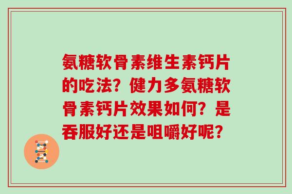氨糖软骨素维生素钙片的吃法?健力多氨糖软骨素钙片效果如何?是吞服好还是咀嚼好呢? 氨糖软骨素维生素钙片的吃法?健力多氨糖软骨素钙片效果如何?是吞服好还是咀嚼好呢?