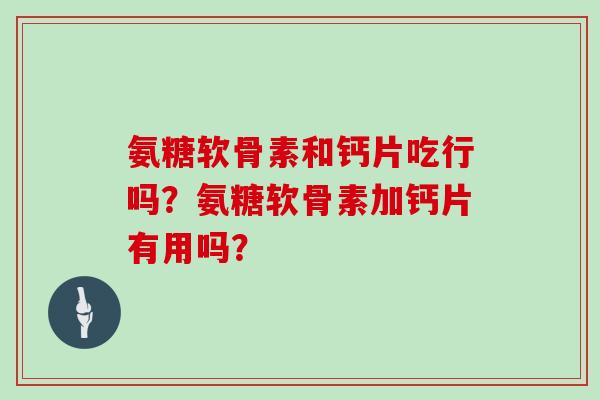 氨糖软骨素和钙片吃行吗?氨糖软骨素加钙片有用吗? 氨糖软骨素和钙片吃行吗?氨糖软骨素加钙片有用吗?