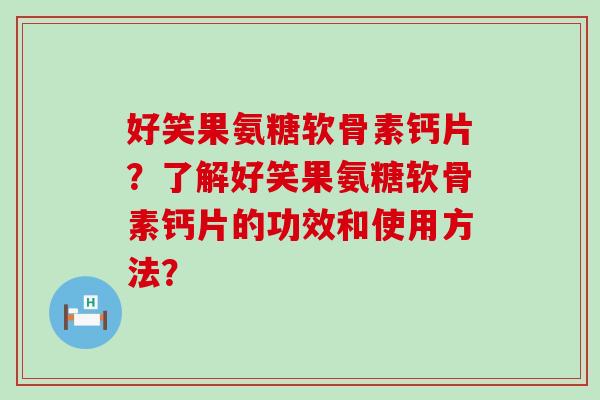 好笑果氨糖软骨素钙片?了解好笑果氨糖软骨素钙片的功效和使用方法? 好笑果氨糖软骨素钙片?了解好笑果氨糖软骨素钙片的功效和使用方法?