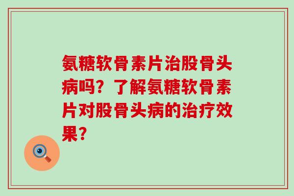氨糖软骨素片股骨头吗?了解氨糖软骨素片对股骨头的效果? 氨糖软骨素片股骨头吗?了解氨糖软骨素片对股骨头的效果?