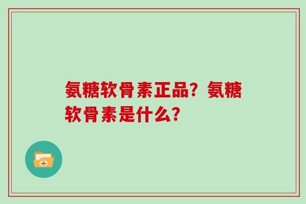 氨糖软骨素正品？氨糖软骨素是什么？