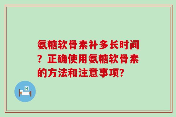 氨糖软骨素补多长时间?正确使用氨糖软骨素的方法和注意事项? 氨糖软骨素补多长时间?正确使用氨糖软骨素的方法和注意事项?