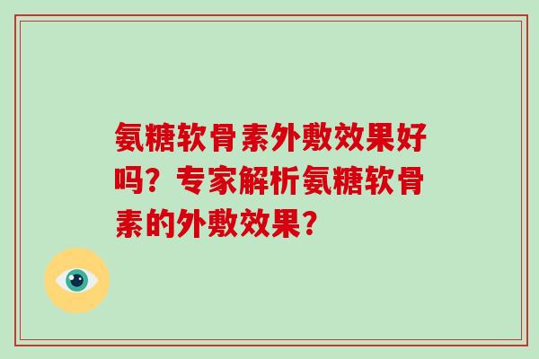 氨糖软骨素外敷效果好吗？专家解析氨糖软骨素的外敷效果？