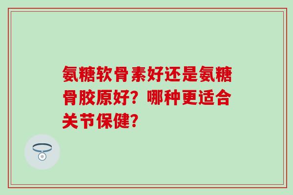 氨糖软骨素好还是氨糖骨胶原好？哪种更适合关节保健？