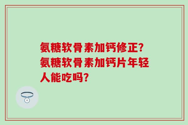 氨糖软骨素加钙修正？氨糖软骨素加钙片年轻人能吃吗？
