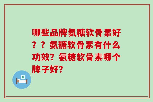 哪些品牌氨糖软骨素好??氨糖软骨素有什么功效?氨糖软骨素哪个牌子好? 哪些品牌氨糖软骨素好??氨糖软骨素有什么功效?氨糖软骨素哪个牌子好?
