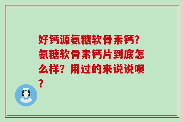 好钙源氨糖软骨素钙?氨糖软骨素钙片到底怎么样?用过的来说说呗? 好钙源氨糖软骨素钙?氨糖软骨素钙片到底怎么样?用过的来说说呗?