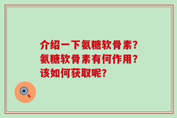 介绍一下氨糖软骨素?氨糖软骨素有何作用?该如何获取呢? 介绍一下氨糖软骨素?氨糖软骨素有何作用?该如何获取呢?