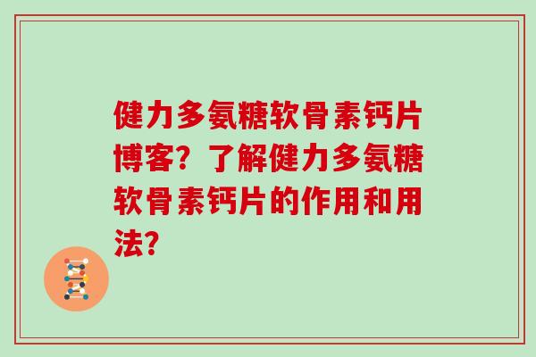 健力多氨糖软骨素钙片博客？了解健力多氨糖软骨素钙片的作用和用法？