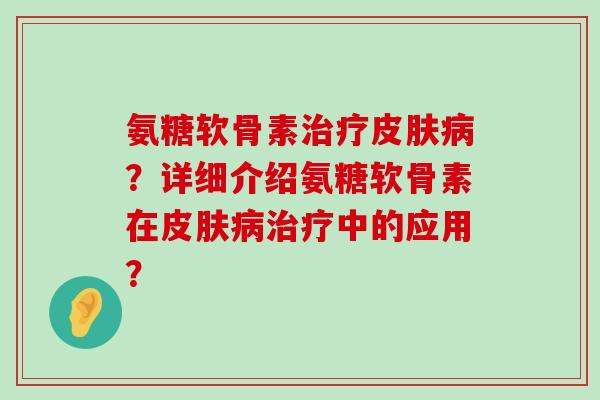 氨糖软骨素?详细介绍氨糖软骨素在中的应用? 氨糖软骨素?详细介绍氨糖软骨素在中的应用?