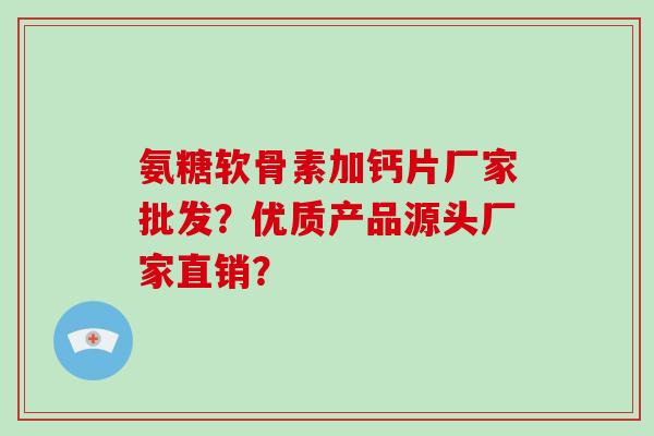 氨糖软骨素加钙片厂家批发？优质产品源头厂家直销？