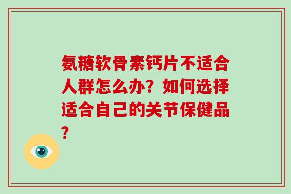 氨糖软骨素钙片不适合人群怎么办?如何选择适合自己的关节保健品? 氨糖软骨素钙片不适合人群怎么办?如何选择适合自己的关节保健品?