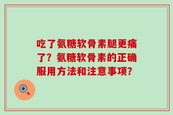 吃了氨糖软骨素腿更痛了?氨糖软骨素的正确服用方法和注意事项? 吃了氨糖软骨素腿更痛了?氨糖软骨素的正确服用方法和注意事项?