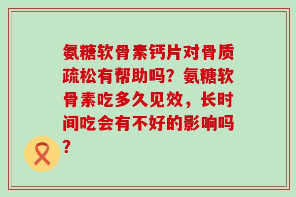 氨糖软骨素钙片对有帮助吗？氨糖软骨素吃多久见效，长时间吃会有不好的影响吗？