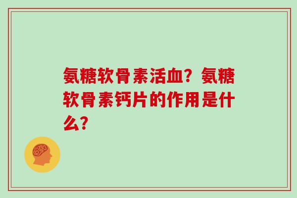 氨糖软骨素活？氨糖软骨素钙片的作用是什么？
