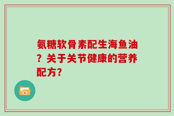 氨糖软骨素配生海鱼油?关于关节健康的营养配方? 氨糖软骨素配生海鱼油?关于关节健康的营养配方?