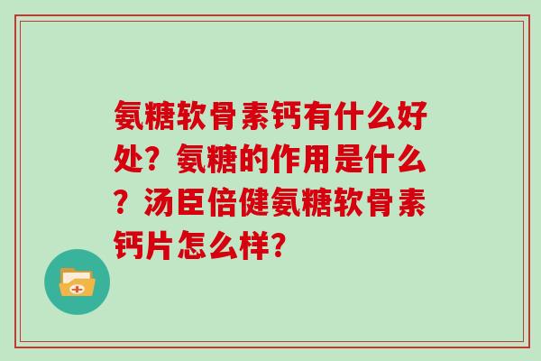氨糖软骨素钙有什么好处?氨糖的作用是什么?汤臣倍健氨糖软骨素钙片怎么样? 氨糖软骨素钙有什么好处?氨糖的作用是什么?汤臣倍健氨糖软骨素钙片怎么样?