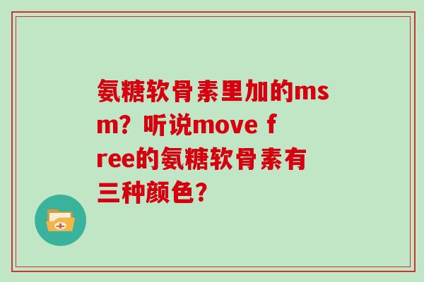 氨糖软骨素里加的msm？听说move free的氨糖软骨素有三种颜色？