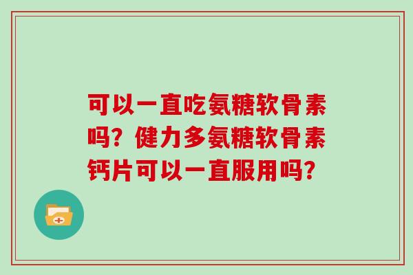 可以一直吃氨糖软骨素吗?健力多氨糖软骨素钙片可以一直服用吗? 可以一直吃氨糖软骨素吗?健力多氨糖软骨素钙片可以一直服用吗?