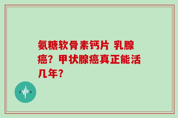 氨糖软骨素钙片 乳腺？真正能活几年？