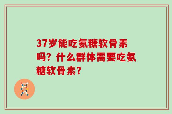 37岁能吃氨糖软骨素吗？什么群体需要吃氨糖软骨素？