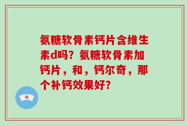 氨糖软骨素钙片含维生素d吗？氨糖软骨素加钙片，和，钙尔奇，那个补钙效果好？