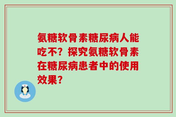 氨糖软骨素人能吃不?探究氨糖软骨素在患者中的使用效果? 氨糖软骨素人能吃不?探究氨糖软骨素在患者中的使用效果?