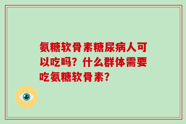 氨糖软骨素人可以吃吗?什么群体需要吃氨糖软骨素? 氨糖软骨素人可以吃吗?什么群体需要吃氨糖软骨素?