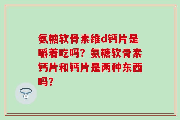氨糖软骨素维d钙片是嚼着吃吗?氨糖软骨素钙片和钙片是两种东西吗? 氨糖软骨素维d钙片是嚼着吃吗?氨糖软骨素钙片和钙片是两种东西吗?