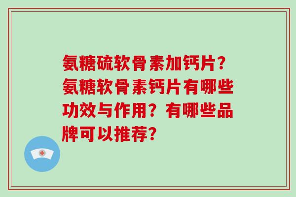 氨糖硫软骨素加钙片?氨糖软骨素钙片有哪些功效与作用?有哪些品牌可以推荐? 氨糖硫软骨素加钙片?氨糖软骨素钙片有哪些功效与作用?有哪些品牌可以推荐?