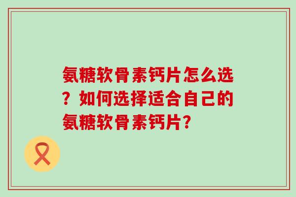 氨糖软骨素钙片怎么选?如何选择适合自己的氨糖软骨素钙片? 氨糖软骨素钙片怎么选?如何选择适合自己的氨糖软骨素钙片?