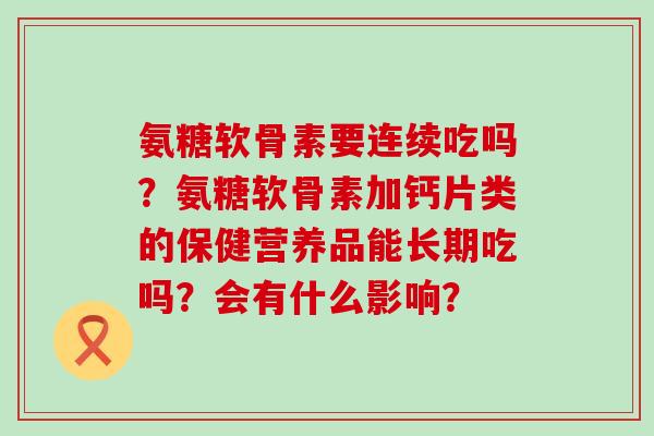 氨糖软骨素要连续吃吗?氨糖软骨素加钙片类的保健营养品能长期吃吗?会有什么影响? 氨糖软骨素要连续吃吗?氨糖软骨素加钙片类的保健营养品能长期吃吗?会有什么影响?