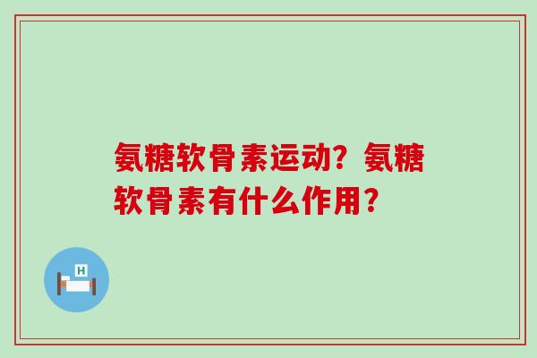 氨糖软骨素运动?氨糖软骨素有什么作用? 氨糖软骨素运动?氨糖软骨素有什么作用?