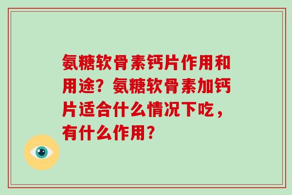 氨糖软骨素钙片作用和用途?氨糖软骨素加钙片适合什么情况下吃,有什么作用? 氨糖软骨素钙片作用和用途?氨糖软骨素加钙片适合什么情况下吃,有什么作用?