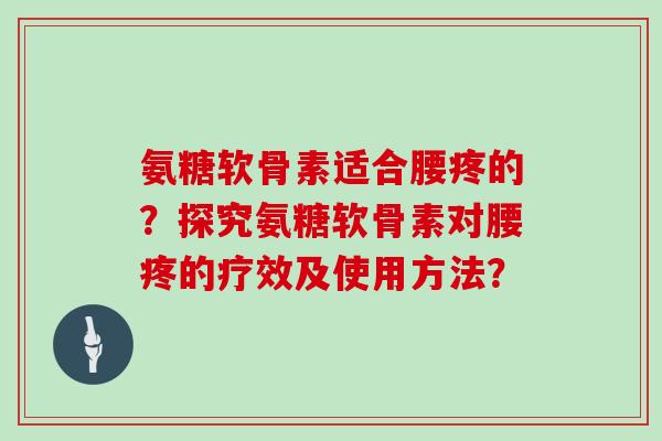 氨糖软骨素适合腰疼的?探究氨糖软骨素对腰疼的疗效及使用方法? 氨糖软骨素适合腰疼的?探究氨糖软骨素对腰疼的疗效及使用方法?