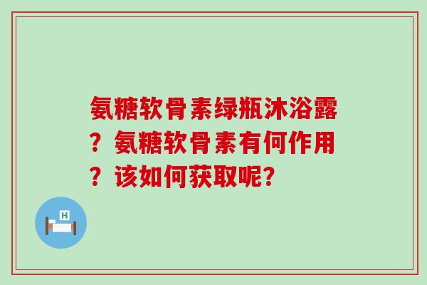 氨糖软骨素绿瓶沐浴露？氨糖软骨素有何作用？该如何获取呢？