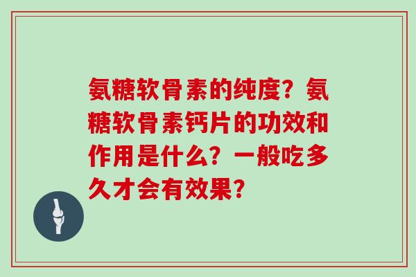 氨糖软骨素的纯度？氨糖软骨素钙片的功效和作用是什么？一般吃多久才会有效果？