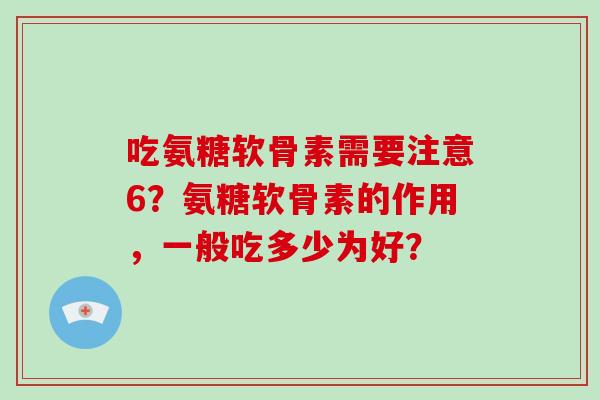 吃氨糖软骨素需要注意6?氨糖软骨素的作用,一般吃多少为好? 吃氨糖软骨素需要注意6?氨糖软骨素的作用,一般吃多少为好?