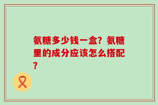 氨糖多少钱一盒？氨糖里的成分应该怎么搭配？