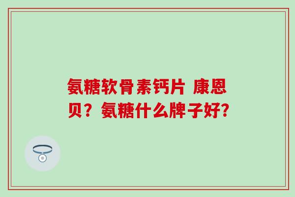 氨糖软骨素钙片 康恩贝?氨糖什么牌子好? 氨糖软骨素钙片 康恩贝?氨糖什么牌子好?