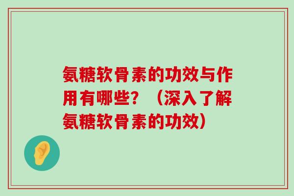 氨糖软骨素的功效与作用有哪些?(深入了解氨糖软骨素的功效) 氨糖软骨素的功效与作用有哪些?(深入了解氨糖软骨素的功效)