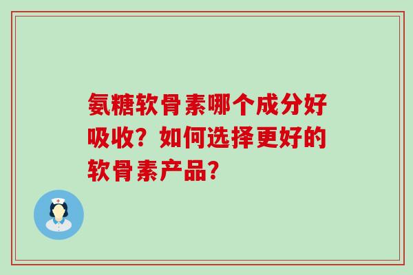 氨糖软骨素哪个成分好吸收?如何选择更好的软骨素产品? 氨糖软骨素哪个成分好吸收?如何选择更好的软骨素产品?