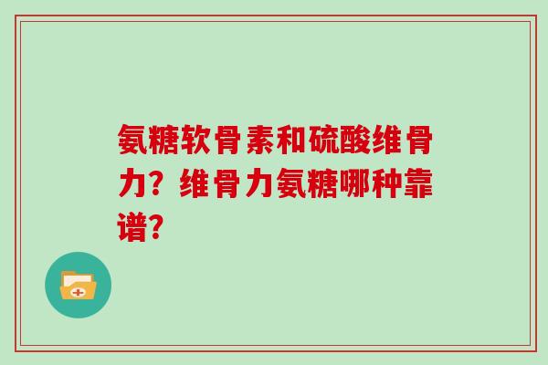 氨糖软骨素和硫酸维骨力？维骨力氨糖哪种靠谱？