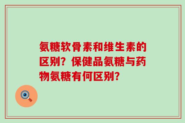 氨糖软骨素和维生素的区别?保健品氨糖与氨糖有何区别? 氨糖软骨素和维生素的区别?保健品氨糖与氨糖有何区别?