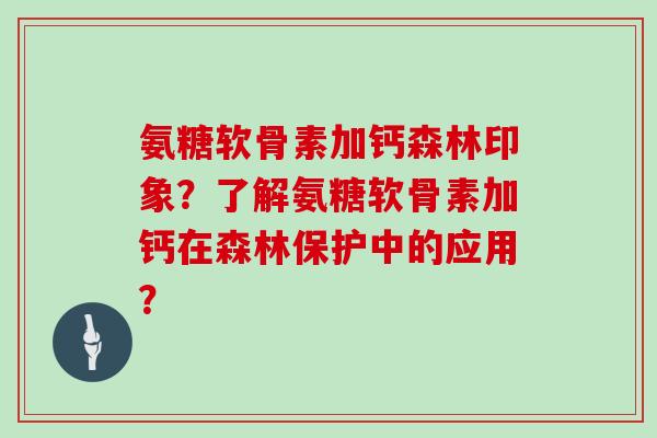 氨糖软骨素加钙森林印象?了解氨糖软骨素加钙在森林保护中的应用? 氨糖软骨素加钙森林印象?了解氨糖软骨素加钙在森林保护中的应用?