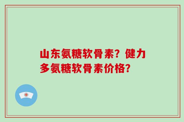 山东氨糖软骨素？健力多氨糖软骨素价格？