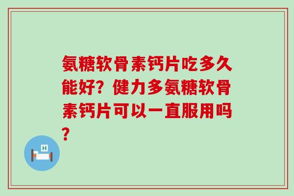 氨糖软骨素钙片吃多久能好？健力多氨糖软骨素钙片可以一直服用吗？
