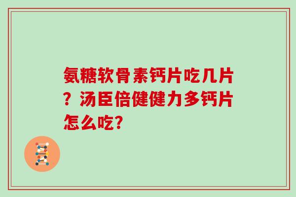 氨糖软骨素钙片吃几片?汤臣倍健健力多钙片怎么吃? 氨糖软骨素钙片吃几片?汤臣倍健健力多钙片怎么吃?
