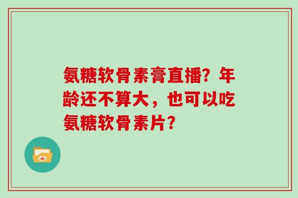 氨糖软骨素膏直播?年龄还不算大,也可以吃氨糖软骨素片? 氨糖软骨素膏直播?年龄还不算大,也可以吃氨糖软骨素片?
